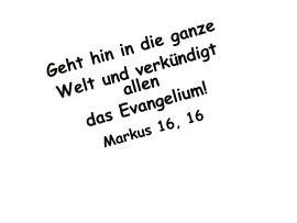 Geht hin in die ganze Welt und verkündigt allen das Evangelium!  Markus 16, 16